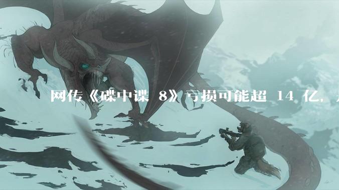 网传《碟中谍 8》亏损可能超 14 亿，是真的吗？这背后的原因是什么？